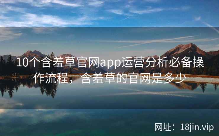 10个含羞草官网app运营分析必备操作流程，含羞草的官网是多少