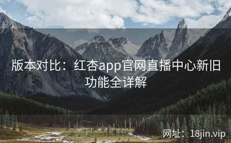 版本对比：红杏app官网直播中心新旧功能全详解