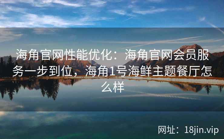 海角官网性能优化：海角官网会员服务一步到位，海角1号海鲜主题餐厅怎么样