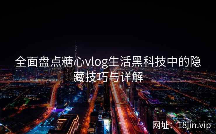 全面盘点糖心vlog生活黑科技中的隐藏技巧与详解