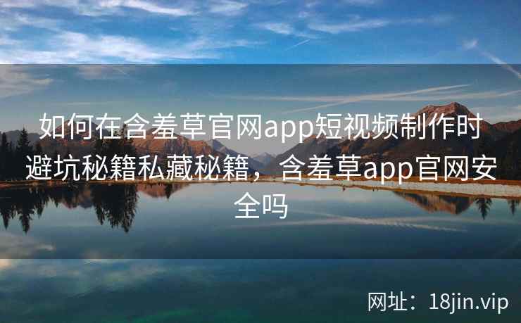 如何在含羞草官网app短视频制作时避坑秘籍私藏秘籍，含羞草app官网安全吗