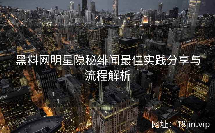 黑料网明星隐秘绯闻最佳实践分享与流程解析