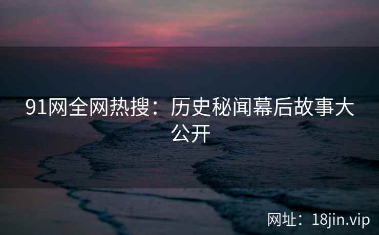 91网全网热搜：历史秘闻幕后故事大公开