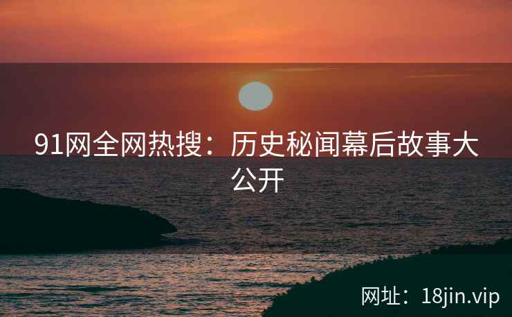 91网全网热搜：历史秘闻幕后故事大公开