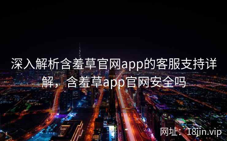 深入解析含羞草官网app的客服支持详解，含羞草app官网安全吗