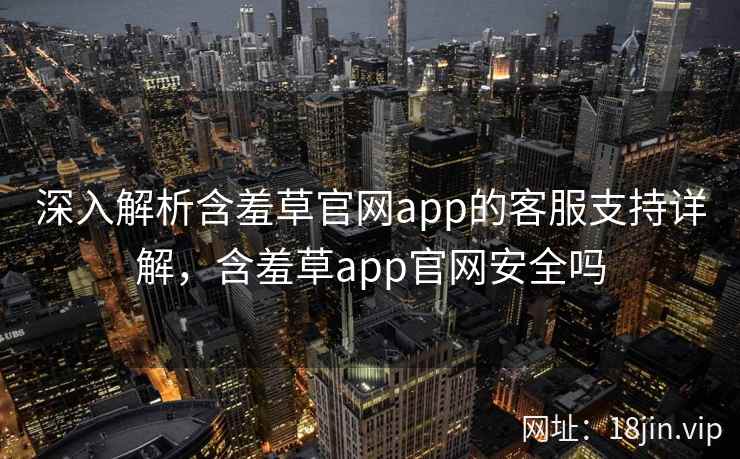深入解析含羞草官网app的客服支持详解，含羞草app官网安全吗  第2张