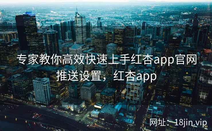 专家教你高效快速上手红杏app官网推送设置，红杏app