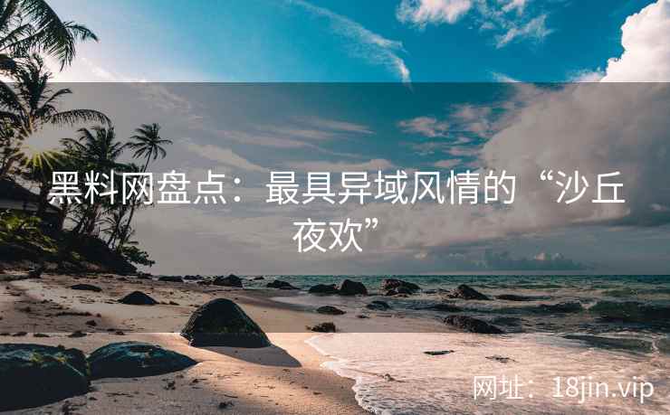 黑料网盘点：最具异域风情的“沙丘夜欢”