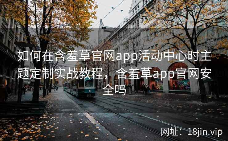 如何在含羞草官网app活动中心时主题定制实战教程，含羞草app官网安全吗