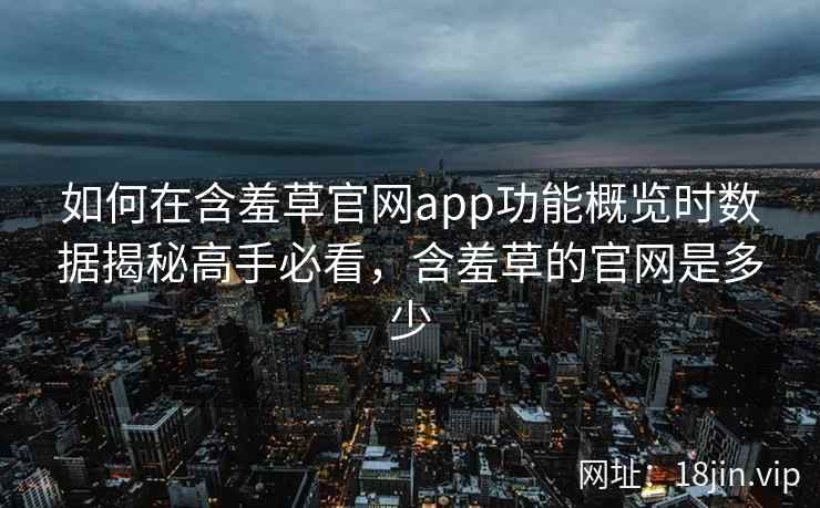 如何在含羞草官网app功能概览时数据揭秘高手必看，含羞草的官网是多少