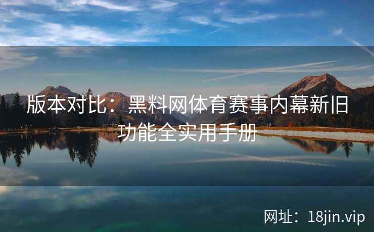 版本对比：黑料网体育赛事内幕新旧功能全实用手册
