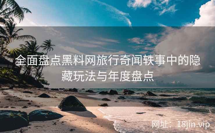 全面盘点黑料网旅行奇闻轶事中的隐藏玩法与年度盘点