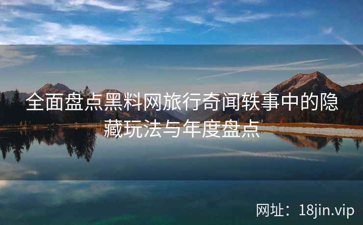 全面盘点黑料网旅行奇闻轶事中的隐藏玩法与年度盘点