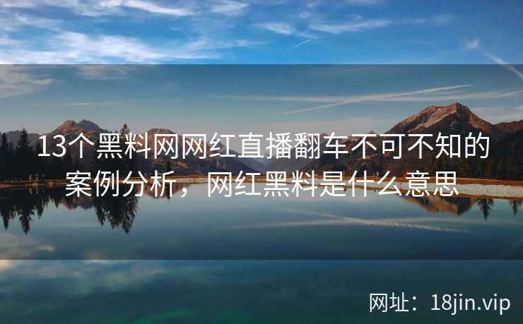 13个黑料网网红直播翻车不可不知的案例分析，网红黑料是什么意思