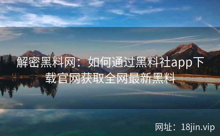 解密黑料网：如何通过黑料社app下载官网获取全网最新黑料