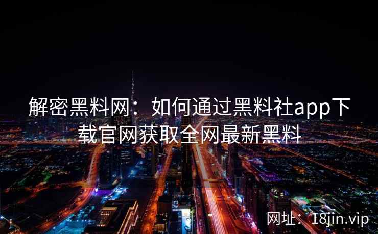 解密黑料网：如何通过黑料社app下载官网获取全网最新黑料