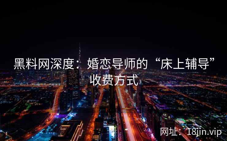黑料网深度：婚恋导师的“床上辅导”收费方式  第1张