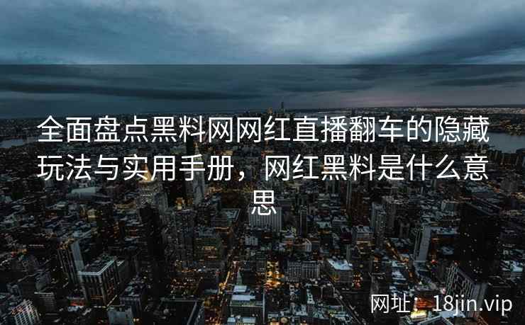 全面盘点黑料网网红直播翻车的隐藏玩法与实用手册，网红黑料是什么意思