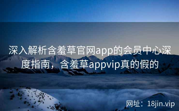 深入解析含羞草官网app的会员中心深度指南，含羞草appvip真的假的