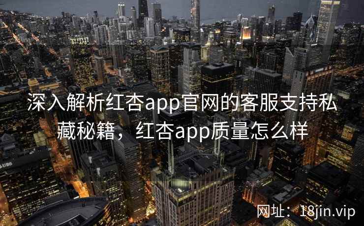 深入解析红杏app官网的客服支持私藏秘籍，红杏app质量怎么样