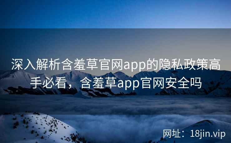 深入解析含羞草官网app的隐私政策高手必看，含羞草app官网安全吗