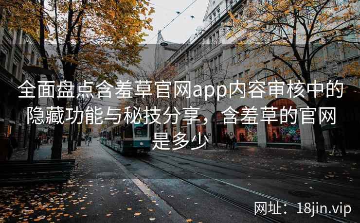 全面盘点含羞草官网app内容审核中的隐藏功能与秘技分享，含羞草的官网是多少