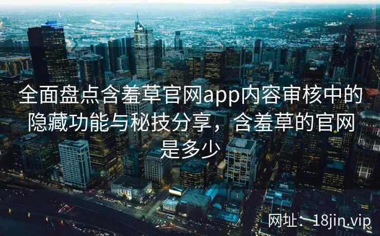 全面盘点含羞草官网app内容审核中的隐藏功能与秘技分享，含羞草的官网是多少