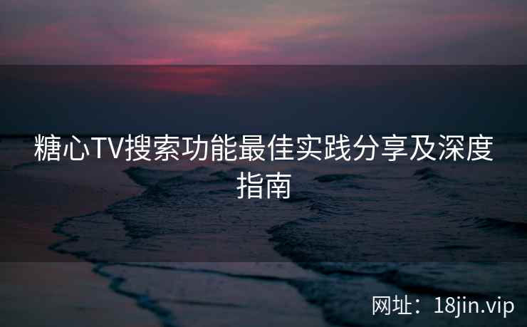 糖心TV搜索功能最佳实践分享及深度指南