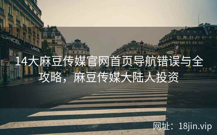 14大麻豆传媒官网首页导航错误与全攻略，麻豆传媒大陆人投资