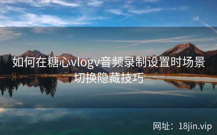 如何在糖心vlogv音频录制设置时场景切换隐藏技巧