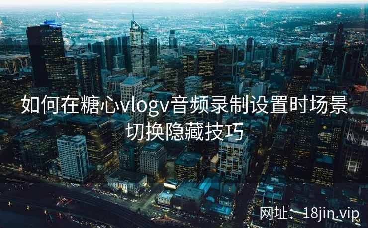 如何在糖心vlogv音频录制设置时场景切换隐藏技巧