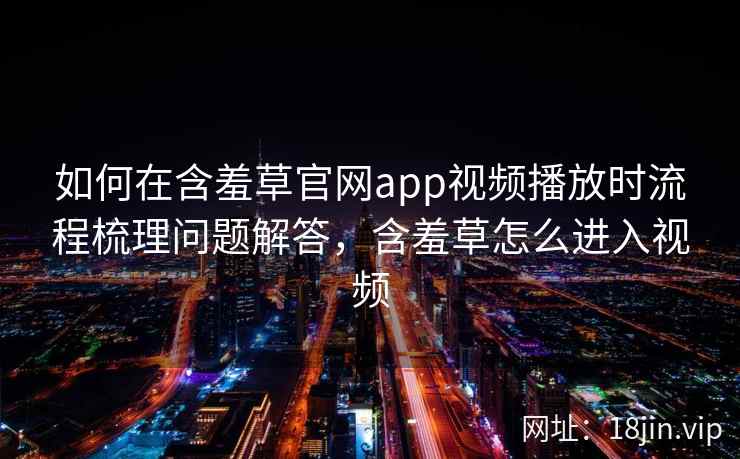 如何在含羞草官网app视频播放时流程梳理问题解答，含羞草怎么进入视频