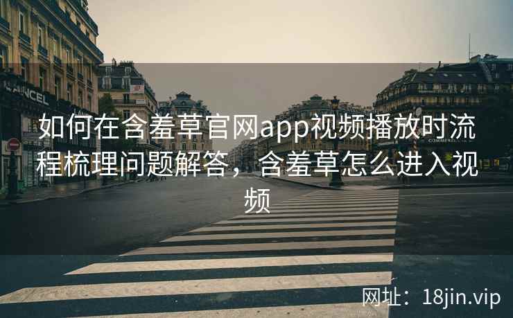 如何在含羞草官网app视频播放时流程梳理问题解答，含羞草怎么进入视频