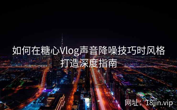 如何在糖心Vlog声音降噪技巧时风格打造深度指南