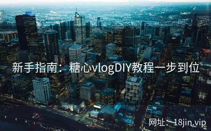 新手指南：糖心vlogDIY教程一步到位