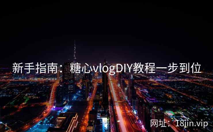 新手指南：糖心vlogDIY教程一步到位